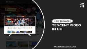 How To Watch Tencent Video In UK [Updated Guide 2022]